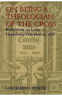 On Being a Theologian of the Cross: Reflections on Luther\'s Heidelberg Disputation, 1518 - Gerhard O. Forde