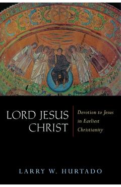 Lord Jesus Christ: Devotion to Jesus in Earliest Christianity - Larry W. Hurtado