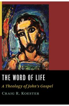 The Word of Life: A Theology of John\'s Gospel - Craig R. Koester