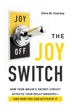 The Joy Switch: How Your Brain\'s Secret Circuit Affects Your Relationships--And How You Can Activate It - Chris M. Coursey