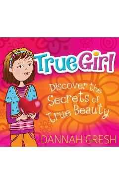 True Girl: Discover the Secrets of True Beauty - Dannah Gresh