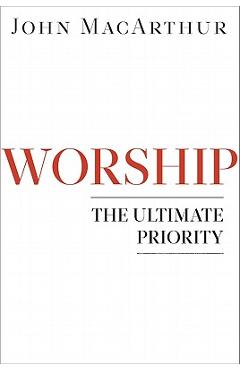 Worship: The Ultimate Priority - John Macarthur