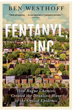 Fentanyl, Inc.: How Rogue Chemists Are Creating the Deadliest Wave of the Opioid Epidemic - Ben Westhoff