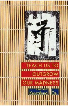 Teach Us to Outgrow Our Madness: Four Short Novels: The Day He Himself Shall Wipe My Tears Away, Prize Stock, Teach Us to Outgrow Our - Kenzaburo Oe