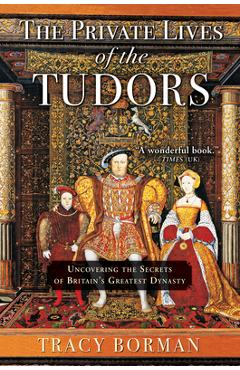 The Private Lives of the Tudors: Uncovering the Secrets of Britain\'s Greatest Dynasty - Tracy Borman