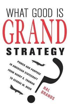 What Good Is Grand Strategy?: Power and Purpose in American Statecraft from Harry S. Truman to George W. Bush - Hal Brands