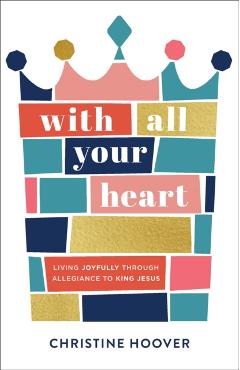 With All Your Heart: Living Joyfully Through Allegiance to King Jesus - Christine Hoover