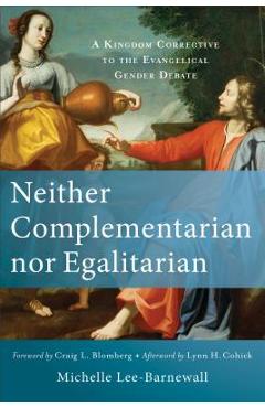 Neither Complementarian Nor Egalitarian: A Kingdom Corrective to the Evangelical Gender Debate - Michelle Lee-barnewall