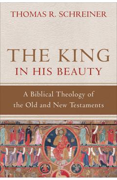 The King in His Beauty: A Biblical Theology of the Old and New Testaments - Thomas R. Schreiner