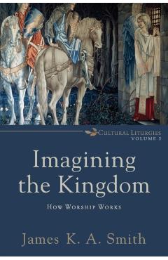 Imagining the Kingdom: How Worship Works - James K. A. Smith