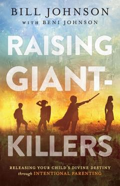 Raising Giant-Killers: Releasing Your Child\'s Divine Destiny Through Intentional Parenting - Bill Johnson