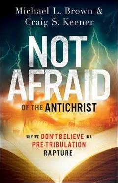 Not Afraid of the Antichrist: Why We Don\'t Believe in a Pre-Tribulation Rapture - Michael L. Brown