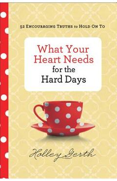 What Your Heart Needs for the Hard Days: 52 Encouraging Truths to Hold on to - Holley Gerth