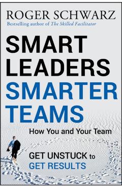 Smart Leaders, Smarter Teams: How You and Your Team Get Unstuck to Get Results - Roger M. Schwarz