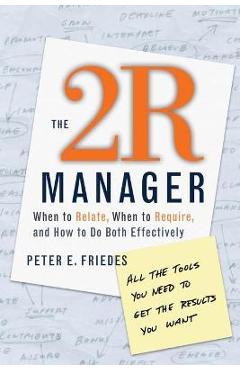 The 2r Manager: When to Relate, When to Require, and How to Do Both Effectively - Peter E. Friedes