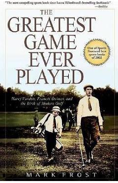 The Greatest Game Ever Played: Harry Vardon, Francis Ouimet, and the Birth of Modern Golf - Mark Frost