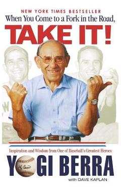 When You Come to a Fork in the Road, Take It!: Inspiration and Wisdom from One of Baseball\'s Greatest Heroes - Yogi Berra