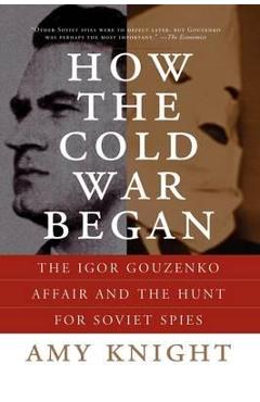 How the Cold War Began: The Igor Gouzenko Affair and the Hunt for Soviet Spies - Amy Knight
