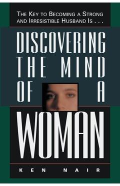 Discovering the Mind of a Woman: The Key to Becoming a Strong and Irresistable Husband Is... - Ken Nair