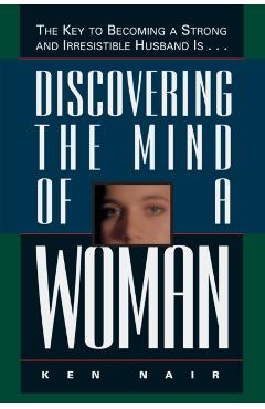Discovering the Mind of a Woman: The Key to Becoming a Strong and Irresistable Husband Is... - Ken Nair