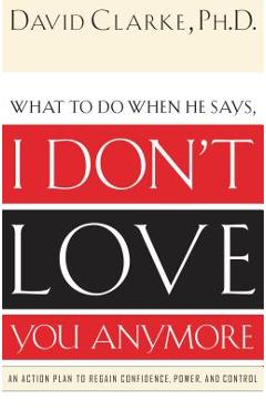 What to Do When He Says, I Don\'t Love You Anymore: An Action Plan to Regain Confidence, Power and Control - David Clarke