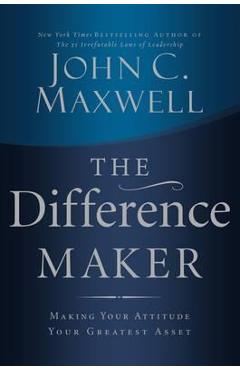 The Difference Maker: Making Your Attitude Your Greatest Asset - John C. Maxwell