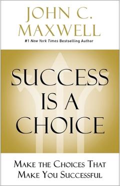 Success Is a Choice: Make the Choices That Make You Successful - John C. Maxwell