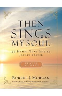 Then Sings My Soul: 52 Hymns That Inspire Joyous Prayer - Robert J. Morgan