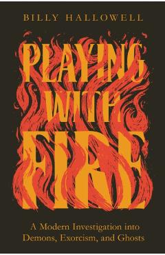 Playing with Fire: A Modern Investigation Into Demons, Exorcism, and Ghosts - Billy Hallowell