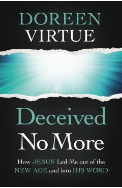 Deceived No More: How Jesus Led Me Out of the New Age and Into His Word - Doreen Virtue