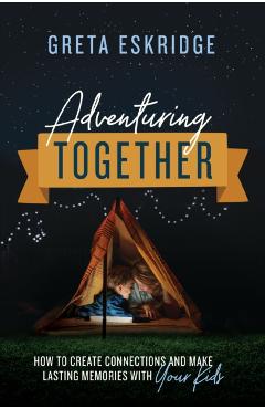 Adventuring Together: How to Create Connections and Make Lasting Memories with Your Kids - Greta Eskridge