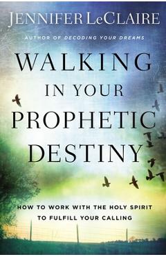 Walking in Your Prophetic Destiny: How to Work with the Holy Spirit to Fulfill Your Calling