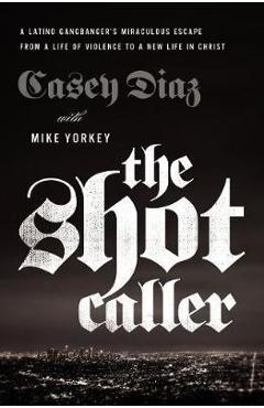 The Shot Caller: A Latino Gangbanger's Miraculous Escape from a Life of Violence to a New Life in Christ - Casey Diaz