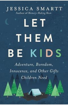 Let Them Be Kids: Adventure, Boredom, Innocence, and Other Gifts Children Need - Jessica Smartt