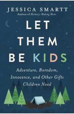 Let Them Be Kids: Adventure, Boredom, Innocence, and Other Gifts Children Need - Jessica Smartt