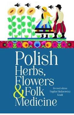 Polish Herbs, Flowers & Folk Medicine: Revised Edition - Sophie Hodorowicz Knab
