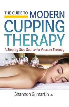 The Guide to Modern Cupping Therapy: Your Step-By-Step Source for Vacuum Therapy - Shannon Gilmartin
