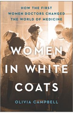Women in White Coats: How the First Women Doctors Changed the World of Medicine - Olivia Campbell