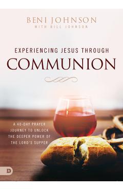 Experiencing Jesus Through Communion: A 40-Day Prayer Journey to Unlock the Deeper Power of the Lord\'s Supper - Beni Johnson
