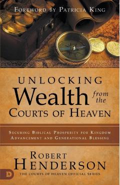Unlocking Wealth from the Courts of Heaven: Securing Biblical Prosperity for Kingdom Advancement and Generational Blessing - Robert Henderson