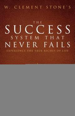 W. Clement Stone\'s the Success System That Never Fails: Experience the True Riches of Life - W. Clement Stone