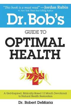 Dr. Bob\'s Guide to Optimal Health: A God-Inspired, Biblically-Based 12 Month Devotional to Natural Health Restoration - Robert Demaria