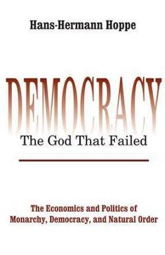 Democracy - The God That Failed: The Economics and Politics of Monarchy, Democracy and Natural Order - Hans-hermann Hoppe