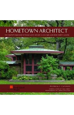 Hometown Architect: The Complete Buildings of Frank Lloyd Wright in Oak Park and River Forest, Illinois - Patrick F. Cannon