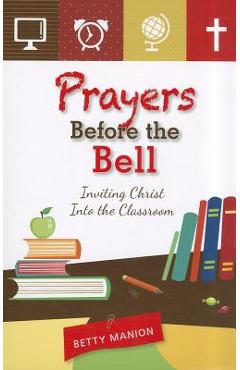 Prayers Before the Bell: Inviting Christ Into the Classroom - Betty Manion