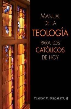 Manual de la Teolog�a Para Los Cat�licos de Hoy - Claudio Burgaleta