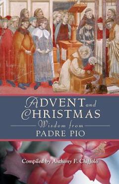 Advent and Christmas Wisdom from Padre Pio: Daily Scripture and Prayers Together with Saint Pio of Pietrelcina\'s Own Words - Anthony Chiffolo