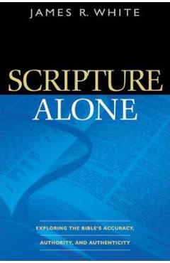 Scripture Alone: Exploring the Bible\'s Accuracy, Authority, and Authenticity - James R. White