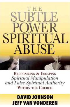 The Subtle Power of Spiritual Abuse: Recognizing and Escaping Spiritual Manipulation and False Spiritual Authority Within the Church - David Johnson