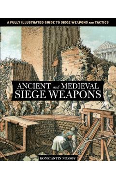 Ancient and Medieval Siege Weapons: A Fully Illustrated Guide To Siege Weapons And Tactics - Konstantin Nossov
